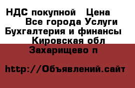 НДС покупной › Цена ­ 2 000 - Все города Услуги » Бухгалтерия и финансы   . Кировская обл.,Захарищево п.